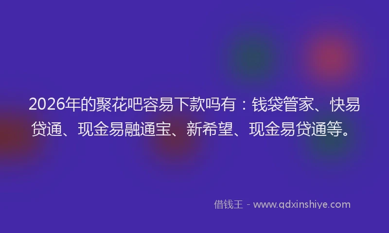 2026年的聚花吧容易下款吗有：钱袋管家、快易贷通、现金易融通宝、新希望、现金易贷通等。
