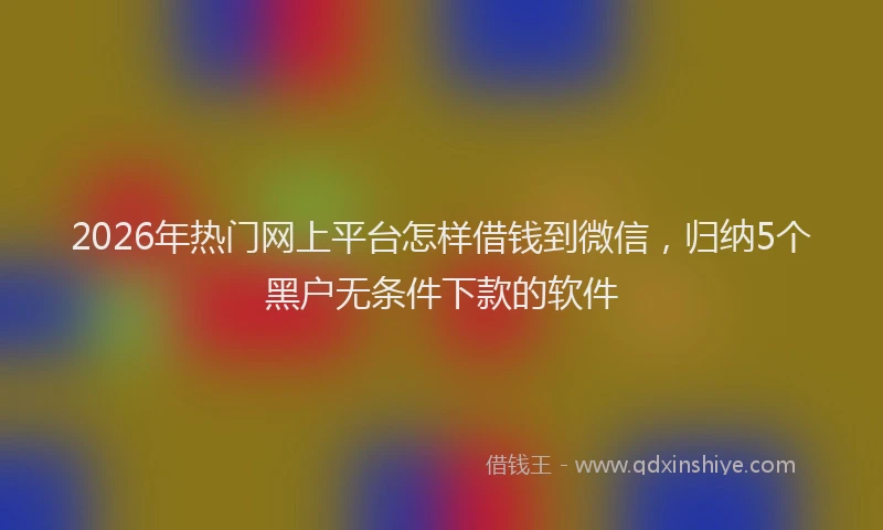 2026年热门网上平台怎样借钱到微信，归纳5个黑户无条件下款的软件