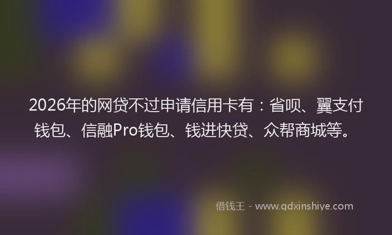 2026年的网贷不过申请信用卡有：省呗、翼支付钱包、信融Pro钱包、钱进快贷、众帮商城等。
