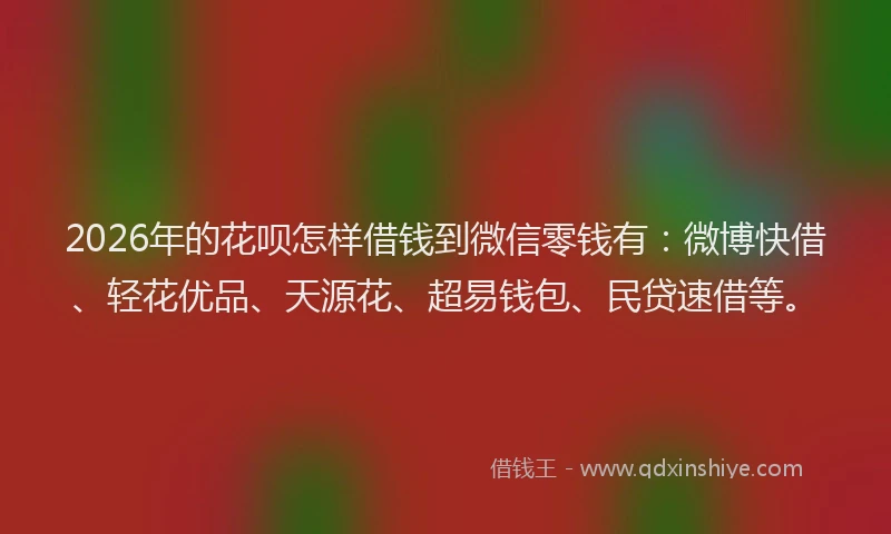 2026年的花呗怎样借钱到微信零钱有：微博快借、轻花优品、天源花、超易钱包、民贷速借等。