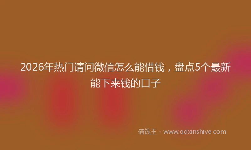 2026年热门请问微信怎么能借钱，盘点5个最新能下来钱的口子