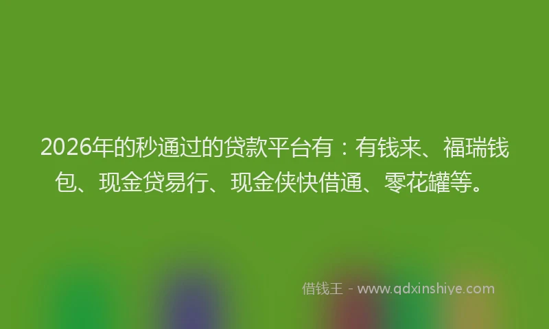 2026年的秒通过的贷款平台有：有钱来、福瑞钱包、现金贷易行、现金侠快借通、零花罐等。