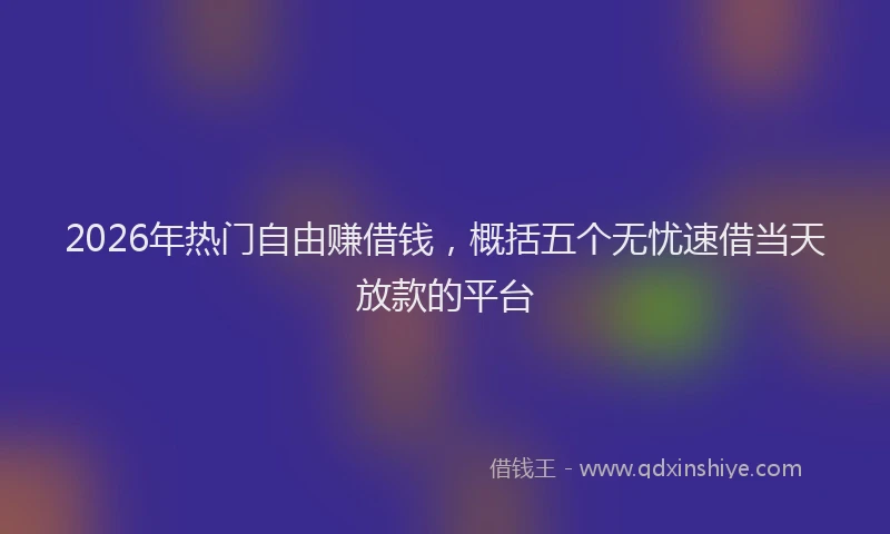 2026年热门自由赚借钱，概括五个无忧速借当天放款的平台
