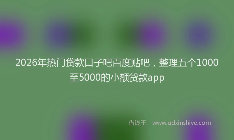 2026年热门贷款口子吧百度贴吧,整理五个1000至5000的小额贷款app