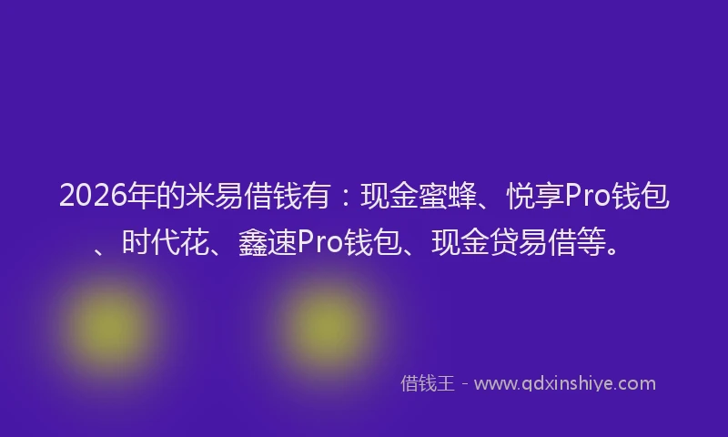 2026年的米易借钱有：现金蜜蜂、悦享Pro钱包、时代花、鑫速Pro钱包、现金贷易借等。