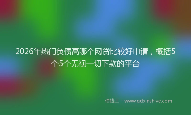 2026年热门负债高哪个网贷比较好申请，概括5个5个无视一切下款的平台