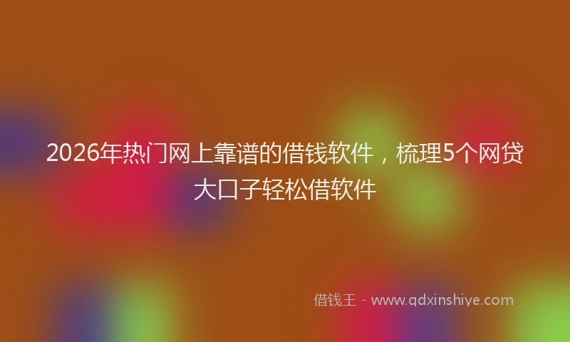 2026年热门网上靠谱的借钱软件，梳理5个网贷大口子轻松借软件