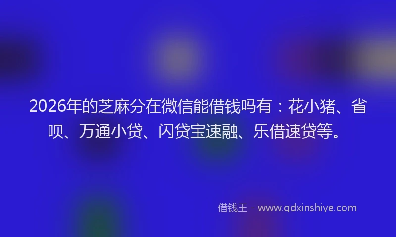2026年的芝麻分在微信能借钱吗有：花小猪、省呗、万通小贷、闪贷宝速融、乐借速贷等。