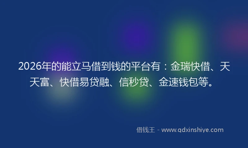 2026年的能立马借到钱的平台有：金瑞快借、天天富、快借易贷融、信秒贷、金速钱包等。