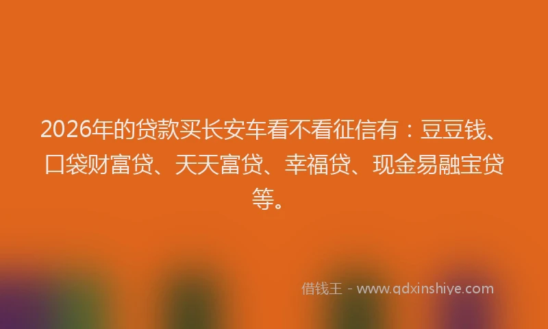 2026年的贷款买长安车看不看征信有：豆豆钱、口袋财富贷、天天富贷、幸福贷、现金易融宝贷等。