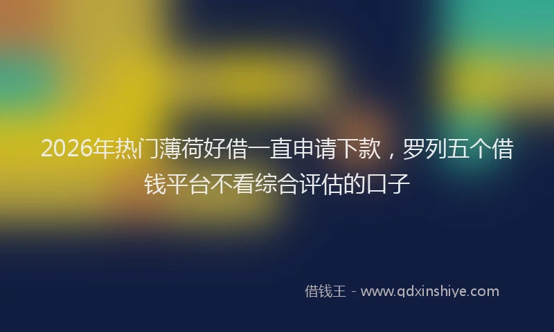 2026年热门薄荷好借一直申请下款,罗列五个借钱平台不看综合评估的口子