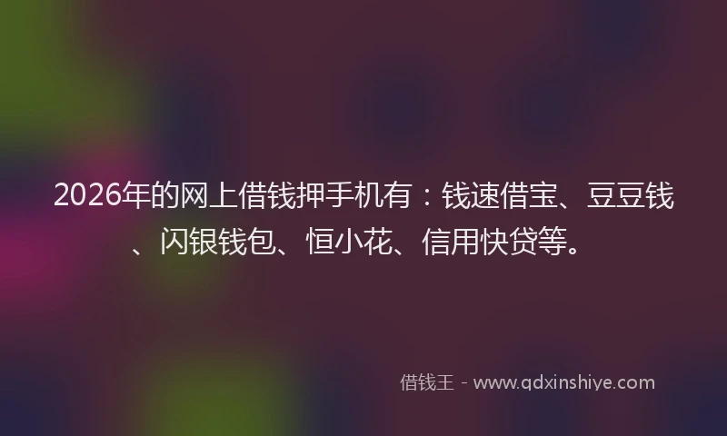 2026年的网上借钱押手机有：钱速借宝、豆豆钱、闪银钱包、恒小花、信用快贷等。