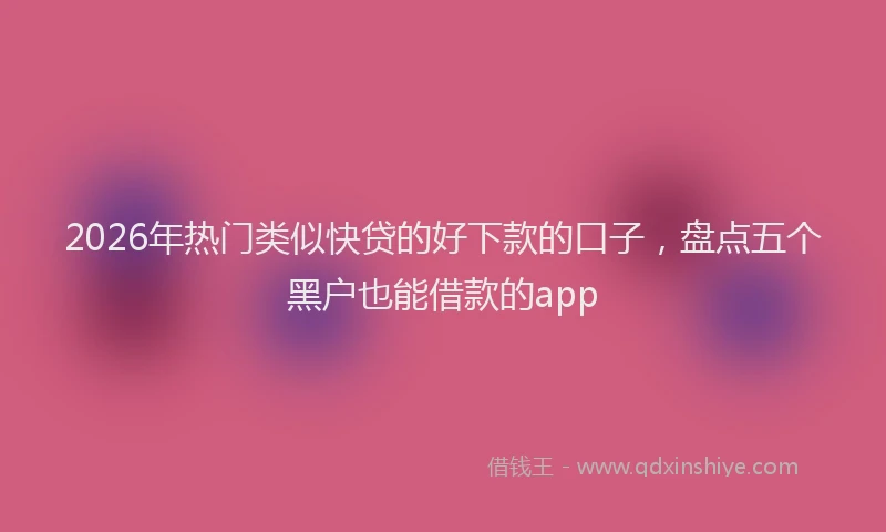 2026年热门类似快贷的好下款的口子，盘点五个黑户也能借款的app