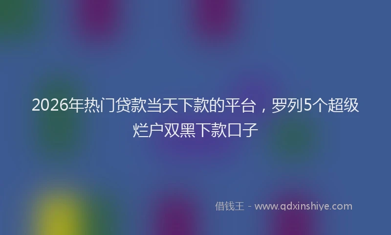 2026年热门贷款当天下款的平台，罗列5个超级烂户双黑下款口子