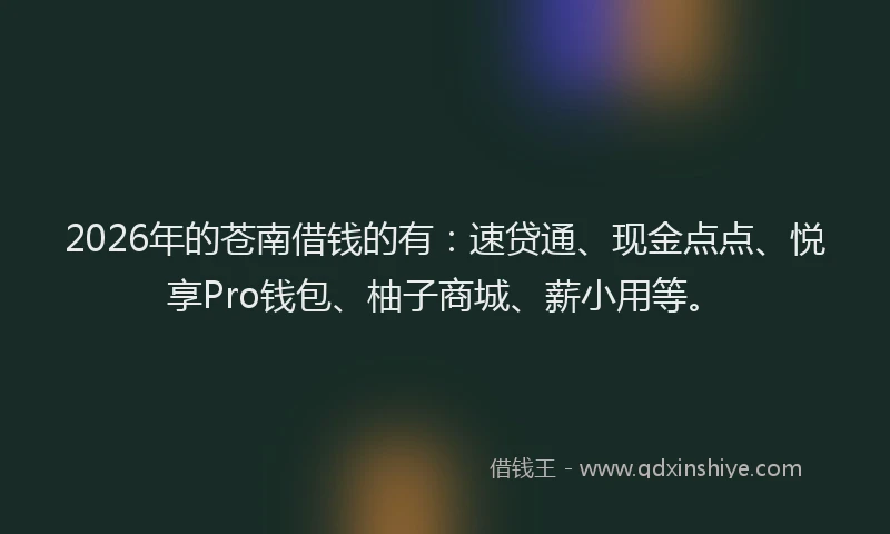 2026年的苍南借钱的有:速贷通、现金点点、悦享Pro钱包、柚子商城、薪小用等。