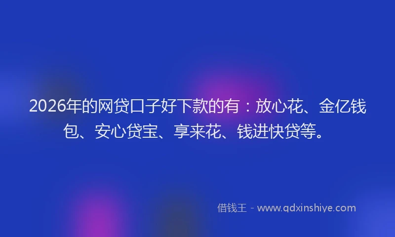 2026年的网贷口子好下款的有:放心花、金亿钱包、安心贷宝、享来花、钱进快贷等。