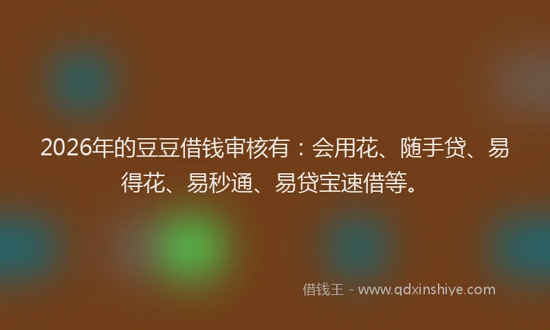 2026年的豆豆借钱审核有：会用花、随手贷、易得花、易秒通、易贷宝速借等。