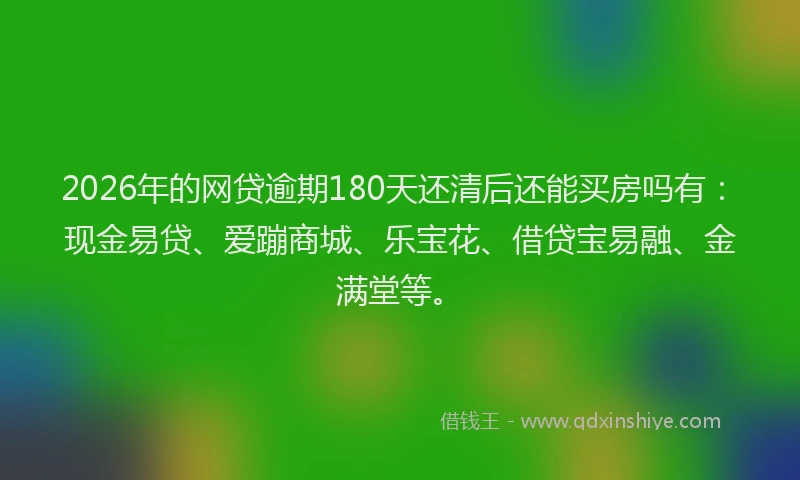 2026年的网贷逾期180天还清后还能买房吗有:现金易贷、爱蹦商城、乐宝花、借贷宝易融、金满堂等。