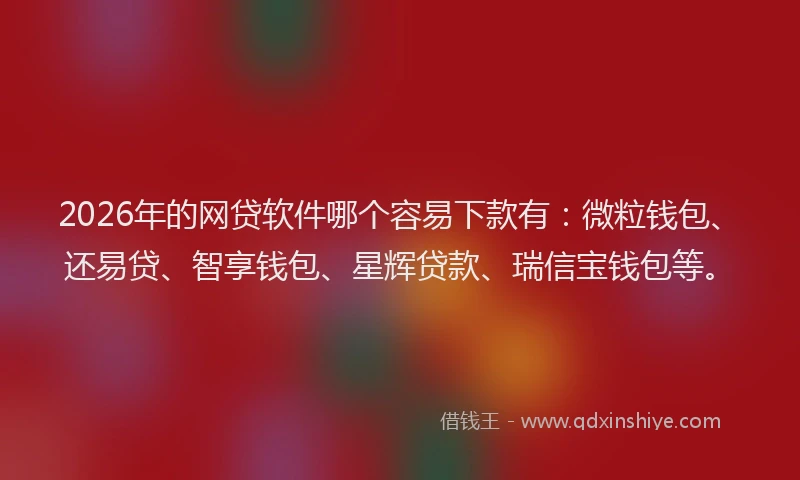2026年的网贷软件哪个容易下款有：微粒钱包、还易贷、智享钱包、星辉贷款、瑞信宝钱包等。