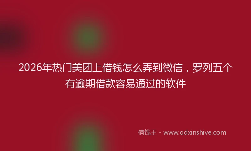 2026年热门美团上借钱怎么弄到微信，罗列五个有逾期借款容易通过的软件