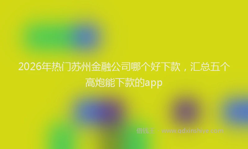 2026年热门苏州金融公司哪个好下款，汇总五个高炮能下款的app