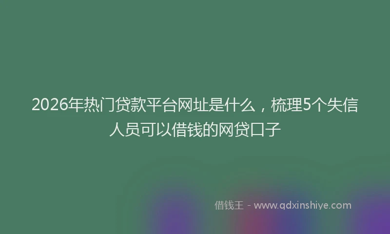 2026年热门贷款平台网址是什么，梳理5个失信人员可以借钱的网贷口子