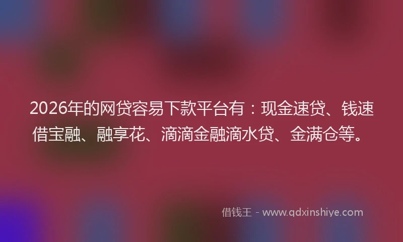 2026年的网贷容易下款平台有：现金速贷、钱速借宝融、融享花、滴滴金融滴水贷、金满仓等。