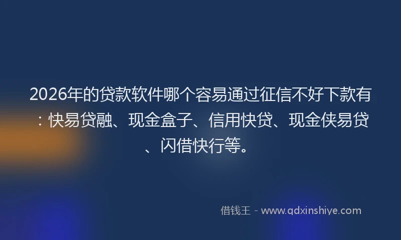 2026年的贷款软件哪个容易通过征信不好下款有：快易贷融、现金盒子、信用快贷、现金侠易贷、闪借快行等。