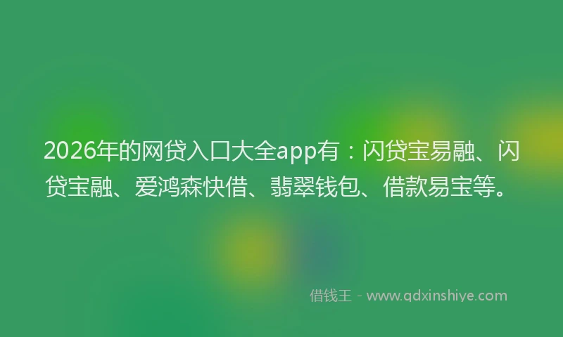 2026年的网贷入口大全app有：闪贷宝易融、闪贷宝融、爱鸿森快借、翡翠钱包、借款易宝等。