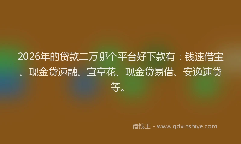 2026年的贷款二万哪个平台好下款有：钱速借宝、现金贷速融、宜享花、现金贷易借、安逸速贷等。