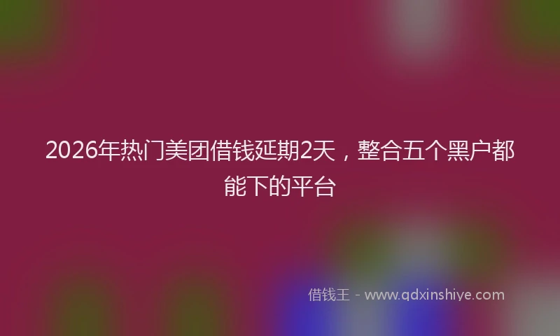 2026年热门美团借钱延期2天，整合五个黑户都能下的平台