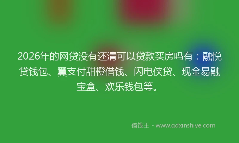 2026年的网贷没有还清可以贷款买房吗有：融悦贷钱包、翼支付甜橙借钱、闪电侠贷、现金易融宝盒、欢乐钱包等。