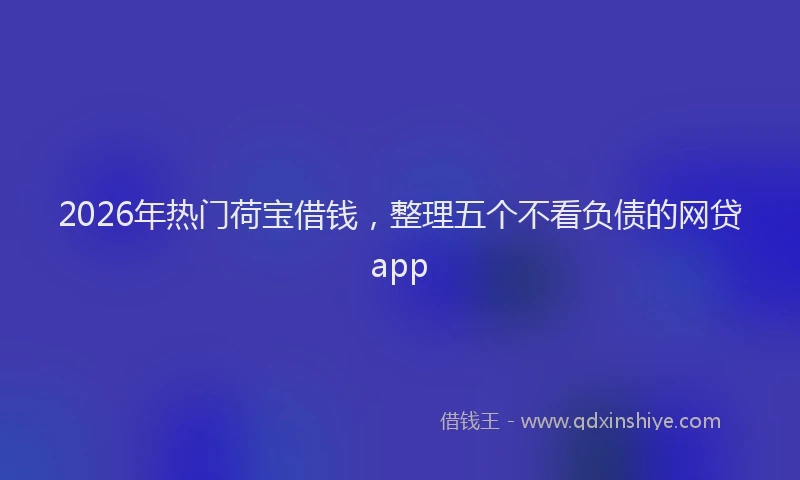 2026年热门荷宝借钱，整理五个不看负债的网贷app