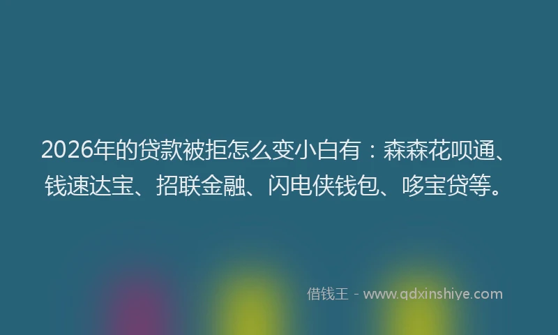 2026年的贷款被拒怎么变小白有：森森花呗通、钱速达宝、招联金融、闪电侠钱包、哆宝贷等。