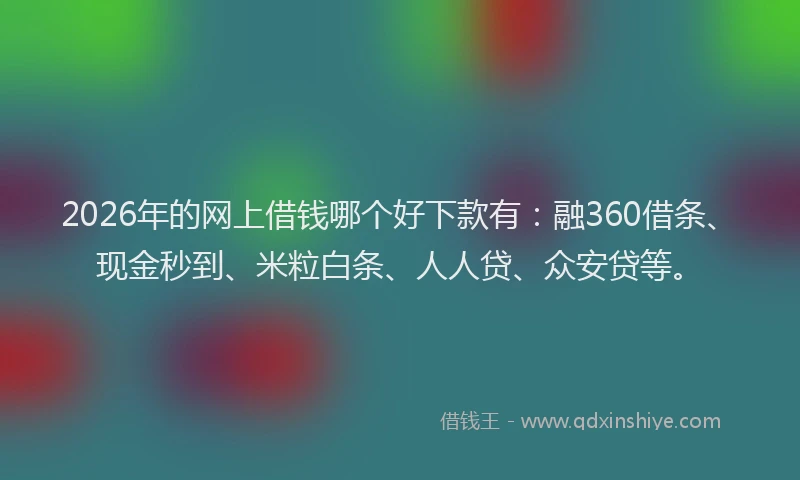 2026年的网上借钱哪个好下款有：融360借条、现金秒到、米粒白条、人人贷、众安贷等。