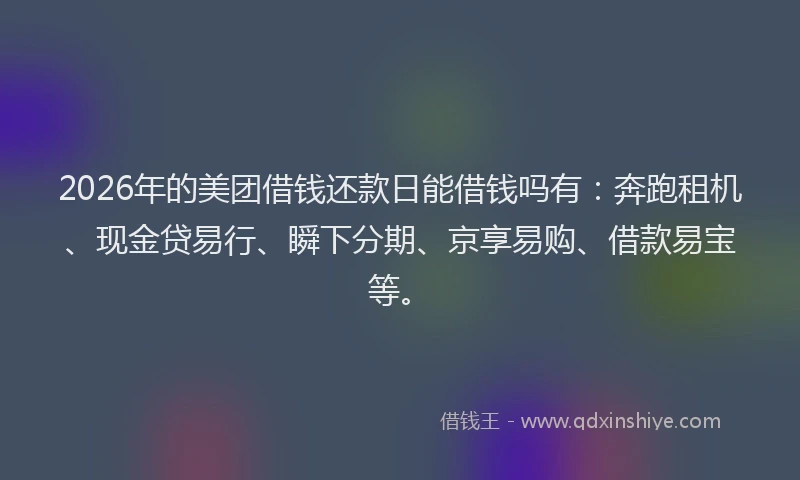 2026年的美团借钱还款日能借钱吗有：奔跑租机、现金贷易行、瞬下分期、京享易购、借款易宝等。