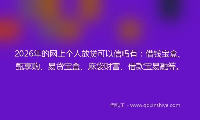 2026年的网上个人放贷可以信吗有：借钱宝盒、甄享购、易贷宝盒、麻袋财富、借款宝易融等。