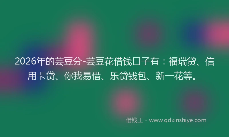 2026年的芸豆分-芸豆花借钱口子有：福瑞贷、信用卡贷、你我易借、乐贷钱包、新一花等。