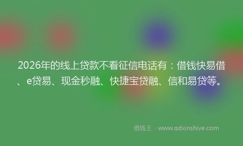 2026年的线上贷款不看征信电话有：借钱快易借、e贷易、现金秒融、快捷宝贷融、信和易贷等。