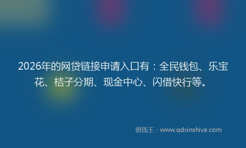 2026年的网贷链接申请入口有：全民钱包、乐宝花、桔子分期、现金中心、闪借快行等。