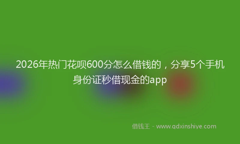 2026年热门花呗600分怎么借钱的，分享5个手机身份证秒借现金的app