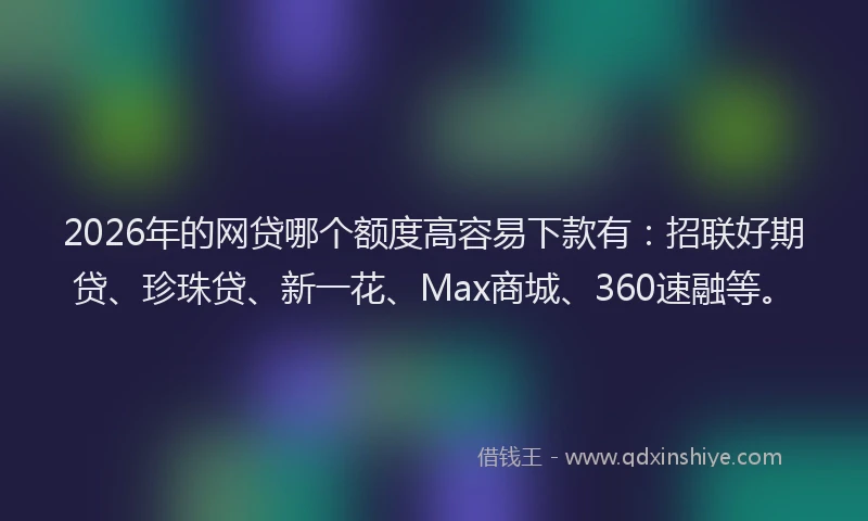 2026年的网贷哪个额度高容易下款有:招联好期贷、珍珠贷、新一花、Max商城、360速融等。