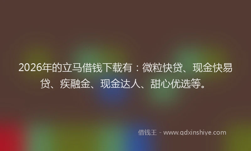2026年的立马借钱下载有:微粒快贷、现金快易贷、疾融金、现金达人、甜心优选等。