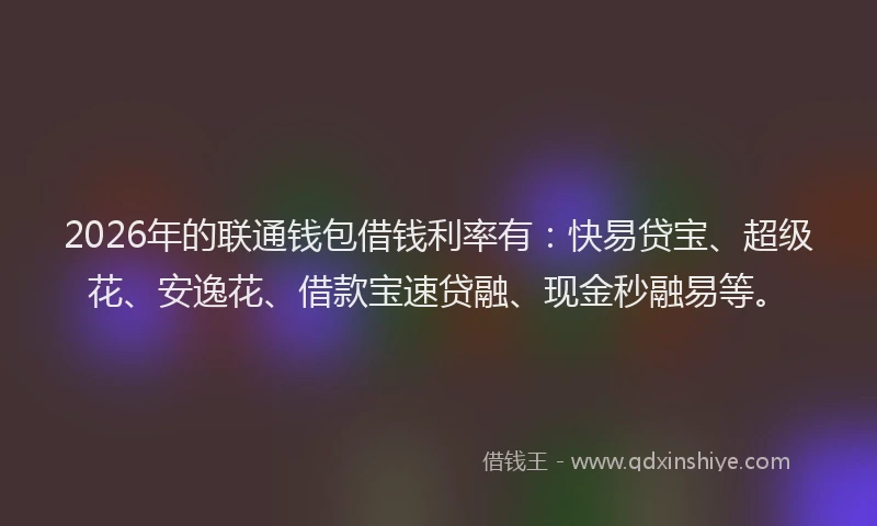 2026年的联通钱包借钱利率有:快易贷宝、超级花、安逸花、借款宝速贷融、现金秒融易等。