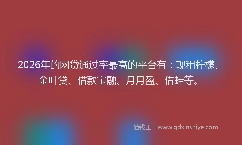 2026年的网贷通过率最高的平台有：现租柠檬、金叶贷、借款宝融、月月盈、借蛙等。