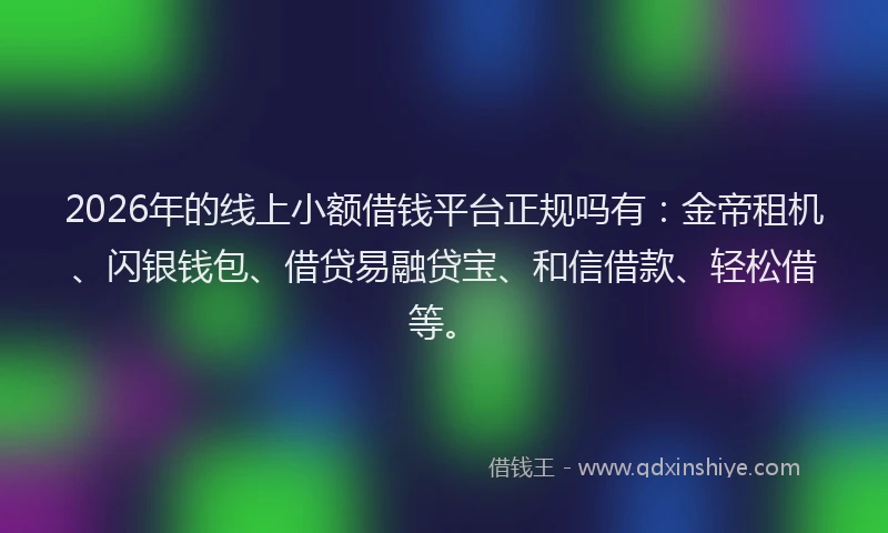 2026年的线上小额借钱平台正规吗有：金帝租机、闪银钱包、借贷易融贷宝、和信借款、轻松借等。