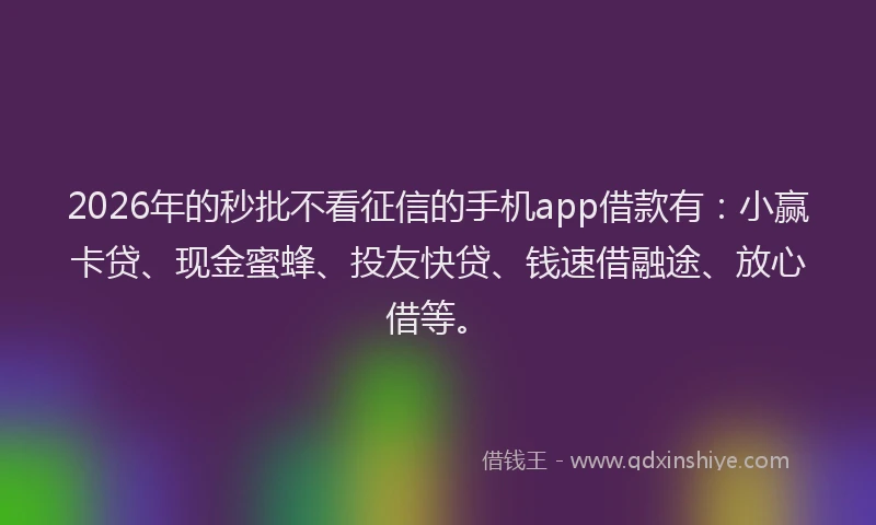 2026年的秒批不看征信的手机app借款有：小赢卡贷、现金蜜蜂、投友快贷、钱速借融途、放心借等。