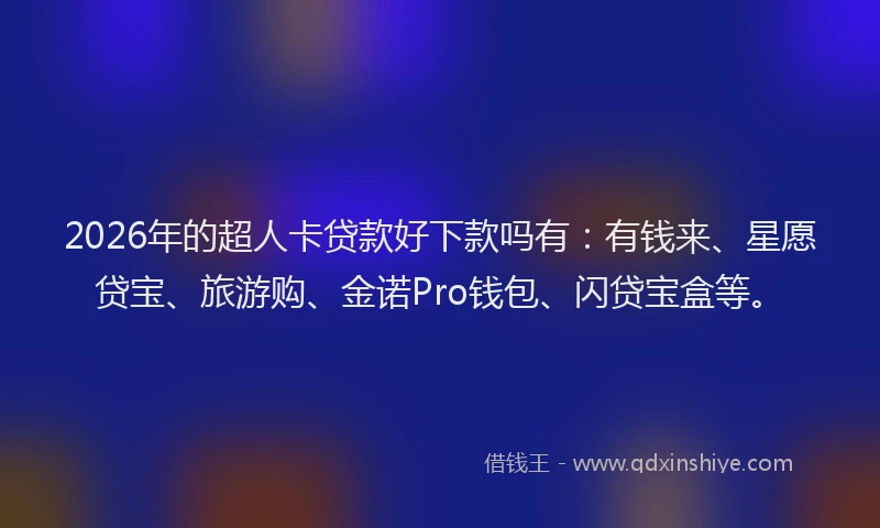 2026年的超人卡贷款好下款吗有：有钱来、星愿贷宝、旅游购、金诺Pro钱包、闪贷宝盒等。