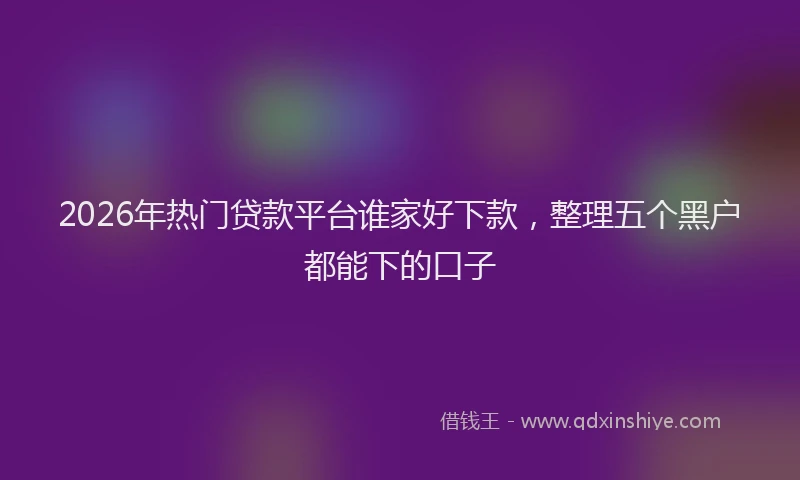 2026年热门贷款平台谁家好下款，整理五个黑户都能下的口子