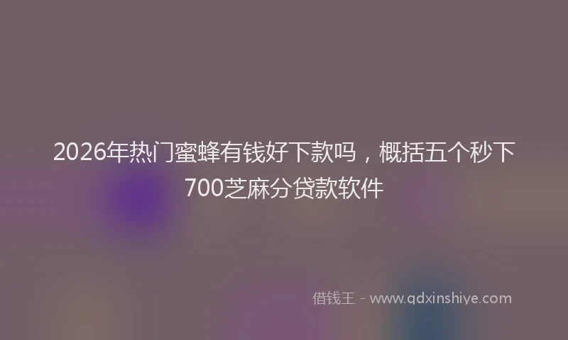 2026年热门蜜蜂有钱好下款吗，概括五个秒下700芝麻分贷款软件